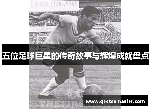 五位足球巨星的传奇故事与辉煌成就盘点
