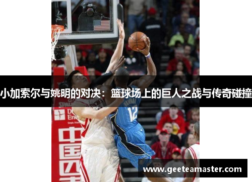 小加索尔与姚明的对决：篮球场上的巨人之战与传奇碰撞