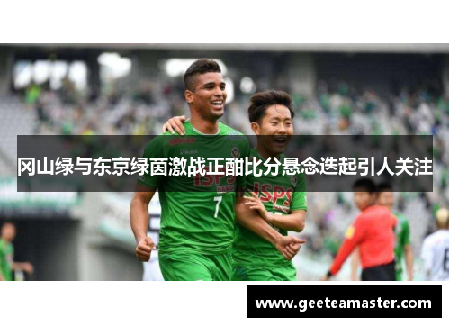 冈山绿与东京绿茵激战正酣比分悬念迭起引人关注