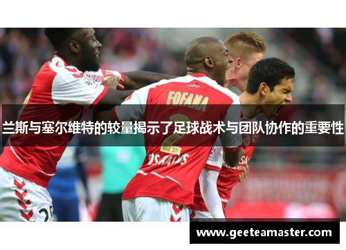 兰斯与塞尔维特的较量揭示了足球战术与团队协作的重要性