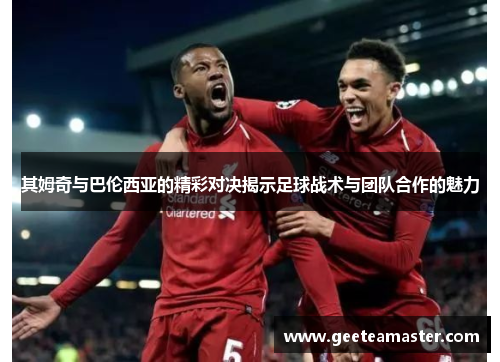 其姆奇与巴伦西亚的精彩对决揭示足球战术与团队合作的魅力