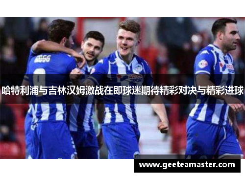 哈特利浦与吉林汉姆激战在即球迷期待精彩对决与精彩进球