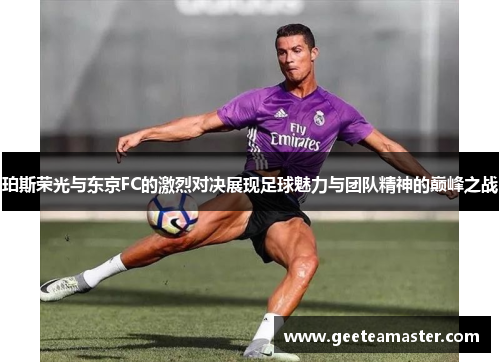珀斯荣光与东京FC的激烈对决展现足球魅力与团队精神的巅峰之战