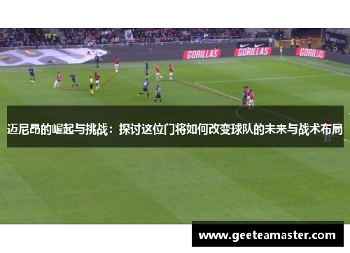 迈尼昂的崛起与挑战：探讨这位门将如何改变球队的未来与战术布局